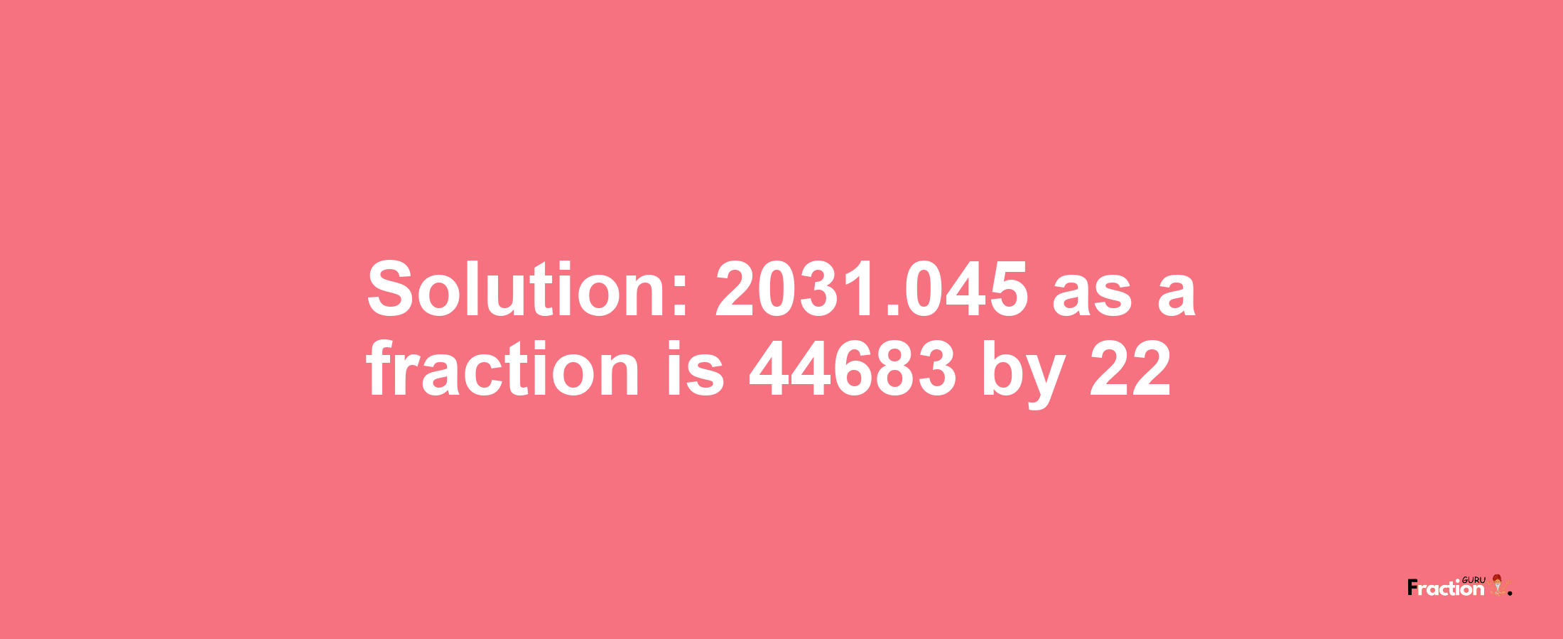 Solution:2031.045 as a fraction is 44683/22